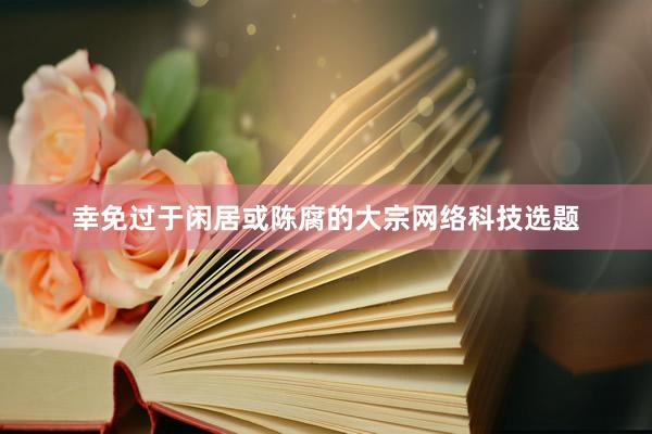 幸免过于闲居或陈腐的大宗网络科技选题