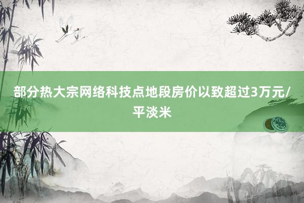 部分热大宗网络科技点地段房价以致超过3万元/平淡米