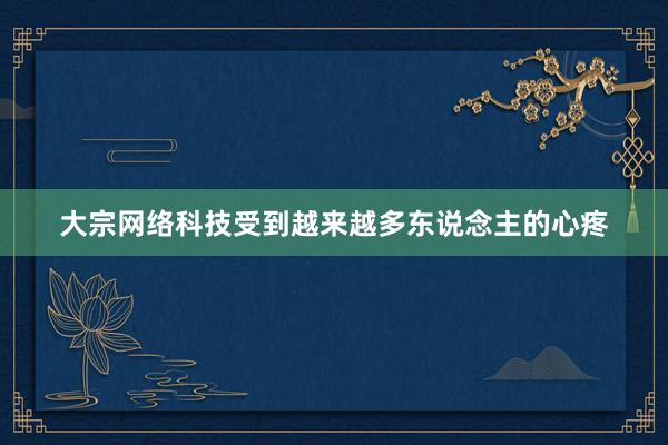 大宗网络科技受到越来越多东说念主的心疼